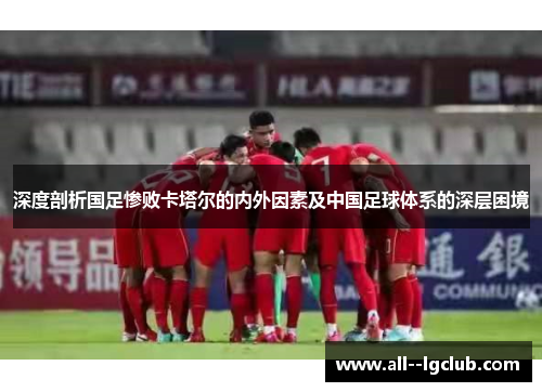 深度剖析国足惨败卡塔尔的内外因素及中国足球体系的深层困境