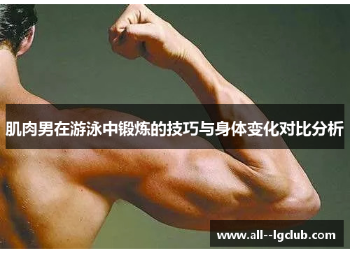 肌肉男在游泳中锻炼的技巧与身体变化对比分析 肌肉男在游泳中锻炼的技巧与身体变化对比分析