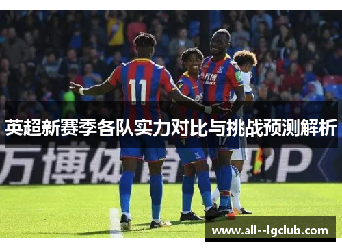英超新赛季各队实力对比与挑战预测解析 英超新赛季各队实力对比与挑战预测解析