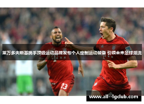 莱万多夫斯基携手顶级运动品牌发布个人定制运动装备 引领未来足球潮流