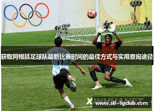 获取阿根廷足球队最新比赛时间的最佳方式与实用查询途径