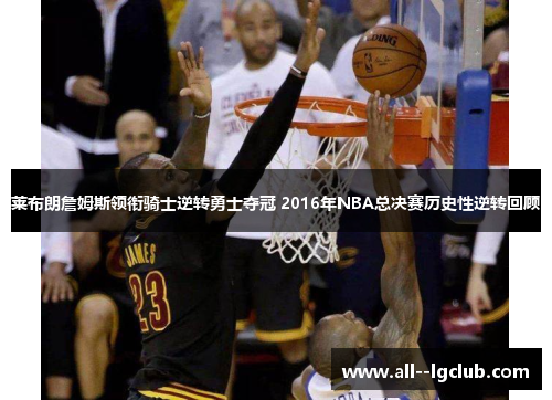 莱布朗詹姆斯领衔骑士逆转勇士夺冠 2016年NBA总决赛历史性逆转回顾 莱布朗詹姆斯领衔骑士逆转勇士夺冠 2016年NBA总决赛历史性逆转回顾