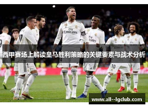 西甲赛场上解读皇马胜利策略的关键要素与战术分析