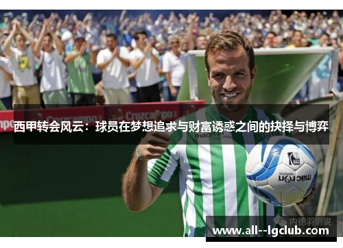 西甲转会风云:球员在梦想追求与财富诱惑之间的抉择与博弈 西甲转会风云:球员在梦想追求与财富诱惑之间的抉择与博弈