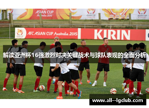 解读亚洲杯16强激烈对决关键战术与球队表现的全面分析