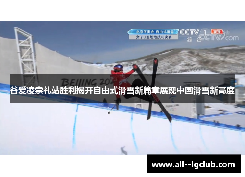 谷爱凌崇礼站胜利揭开自由式滑雪新篇章展现中国滑雪新高度 谷爱凌崇礼站胜利揭开自由式滑雪新篇章展现中国滑雪新高度