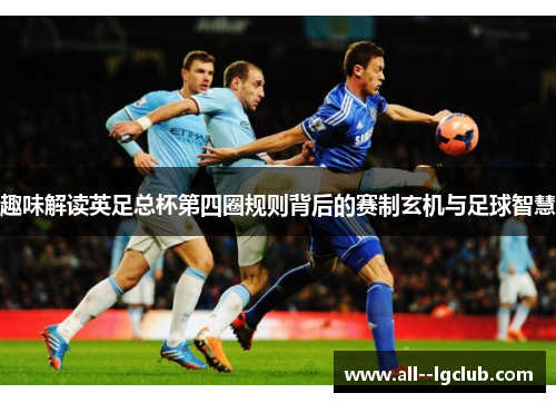 趣味解读英足总杯第四圈规则背后的赛制玄机与足球智慧 趣味解读英足总杯第四圈规则背后的赛制玄机与足球智慧
