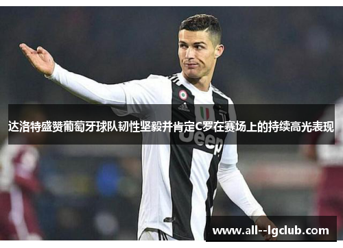 达洛特盛赞葡萄牙球队韧性坚毅并肯定C罗在赛场上的持续高光表现 达洛特盛赞葡萄牙球队韧性坚毅并肯定C罗在赛场上的持续高光表现