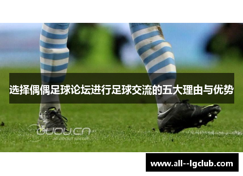选择偶偶足球论坛进行足球交流的五大理由与优势 选择偶偶足球论坛进行足球交流的五大理由与优势
