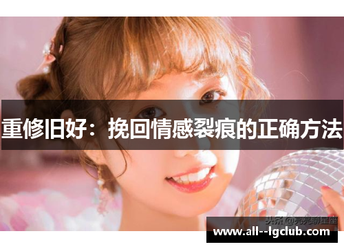 重修旧好:挽回情感裂痕的正确方法 重修旧好:挽回情感裂痕的正确方法
