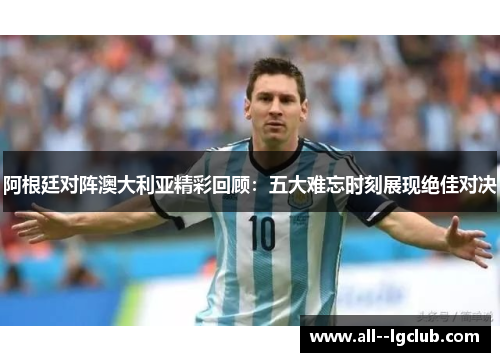 阿根廷对阵澳大利亚精彩回顾:五大难忘时刻展现绝佳对决 阿根廷对阵澳大利亚精彩回顾:五大难忘时刻展现绝佳对决