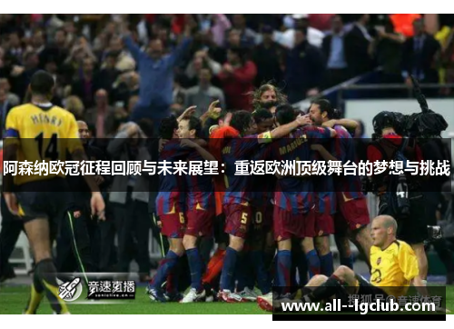 阿森纳欧冠征程回顾与未来展望：重返欧洲顶级舞台的梦想与挑战