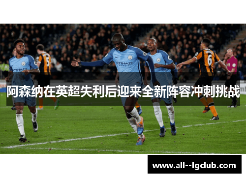 阿森纳在英超失利后迎来全新阵容冲刺挑战 阿森纳在英超失利后迎来全新阵容冲刺挑战