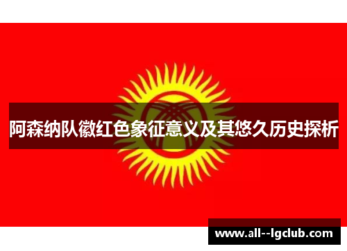 阿森纳队徽红色象征意义及其悠久历史探析 阿森纳队徽红色象征意义及其悠久历史探析