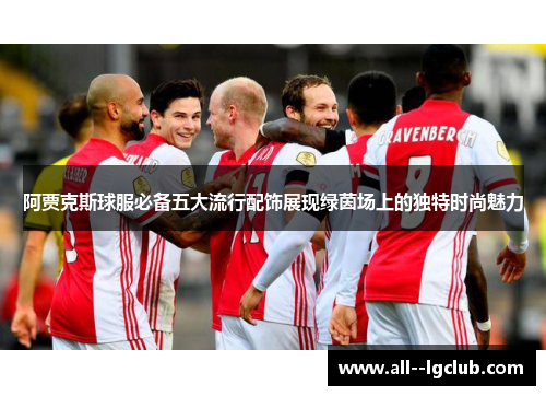 阿贾克斯球服必备五大流行配饰展现绿茵场上的独特时尚魅力