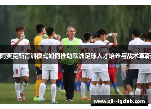 阿贾克斯青训模式如何推动欧洲足球人才培养与战术革新 阿贾克斯青训模式如何推动欧洲足球人才培养与战术革新