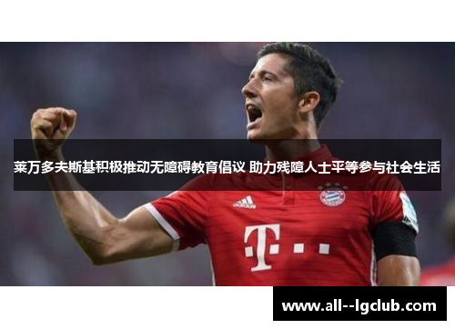 莱万多夫斯基积极推动无障碍教育倡议 助力残障人士平等参与社会生活