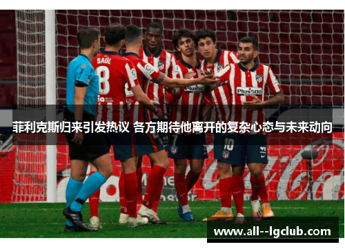 菲利克斯归来引发热议 各方期待他离开的复杂心态与未来动向