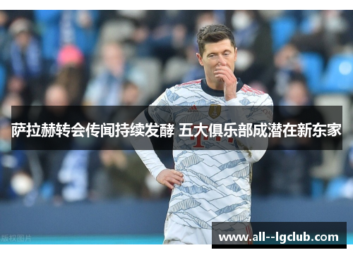 萨拉赫转会传闻持续发酵 五大俱乐部成潜在新东家