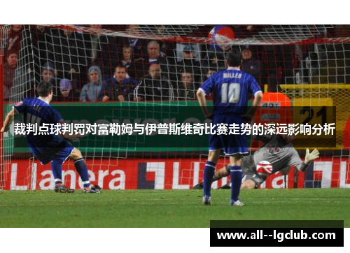 裁判点球判罚对富勒姆与伊普斯维奇比赛走势的深远影响分析
