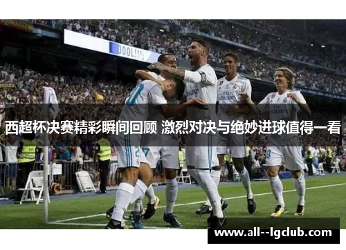 西超杯决赛精彩瞬间回顾 激烈对决与绝妙进球值得一看