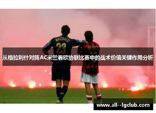 从格拉利什对阵AC米兰看欧协联比赛中的战术价值关键作用分析 从格拉利什对阵AC米兰看欧协联比赛中的战术价值关键作用分析