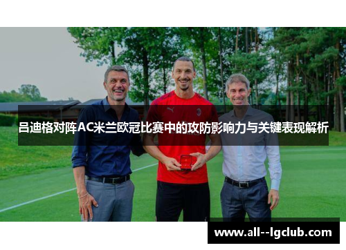 吕迪格对阵AC米兰欧冠比赛中的攻防影响力与关键表现解析 吕迪格对阵AC米兰欧冠比赛中的攻防影响力与关键表现解析