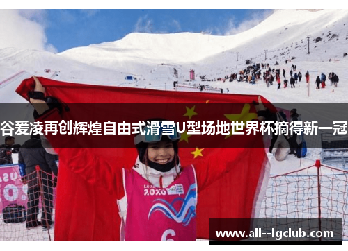 谷爱凌再创辉煌自由式滑雪U型场地世界杯摘得新一冠 谷爱凌再创辉煌自由式滑雪U型场地世界杯摘得新一冠