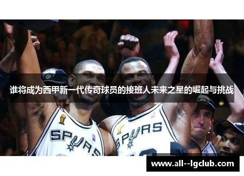 谁将成为西甲新一代传奇球员的接班人未来之星的崛起与挑战