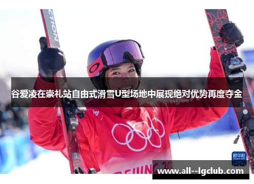 谷爱凌在崇礼站自由式滑雪U型场地中展现绝对优势再度夺金