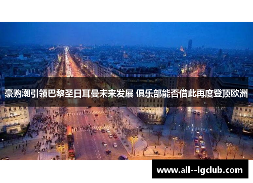 豪购潮引领巴黎圣日耳曼未来发展 俱乐部能否借此再度登顶欧洲 豪购潮引领巴黎圣日耳曼未来发展 俱乐部能否借此再度登顶欧洲