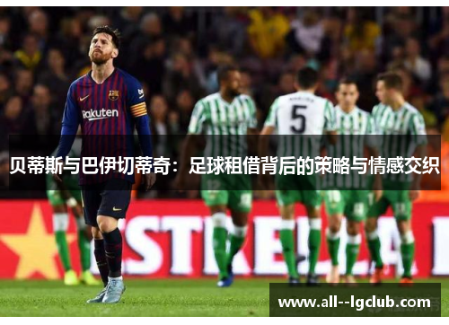 贝蒂斯与巴伊切蒂奇:足球租借背后的策略与情感交织 贝蒂斯与巴伊切蒂奇:足球租借背后的策略与情感交织