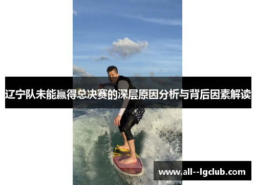 辽宁队未能赢得总决赛的深层原因分析与背后因素解读 辽宁队未能赢得总决赛的深层原因分析与背后因素解读