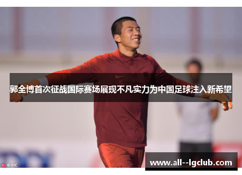 郭全博首次征战国际赛场展现不凡实力为中国足球注入新希望