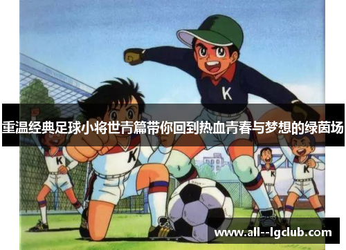重温经典足球小将世青篇带你回到热血青春与梦想的绿茵场