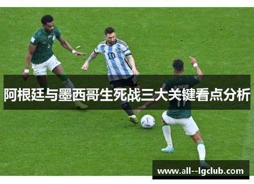 阿根廷与墨西哥生死战三大关键看点分析 阿根廷与墨西哥生死战三大关键看点分析