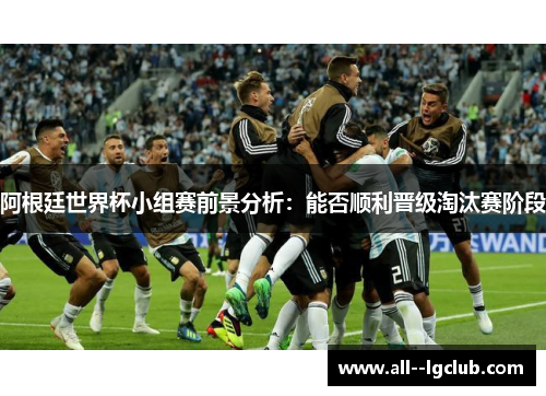 阿根廷世界杯小组赛前景分析:能否顺利晋级淘汰赛阶段 阿根廷世界杯小组赛前景分析:能否顺利晋级淘汰赛阶段