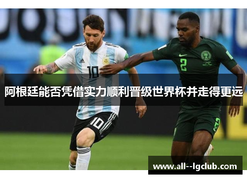阿根廷能否凭借实力顺利晋级世界杯并走得更远 阿根廷能否凭借实力顺利晋级世界杯并走得更远