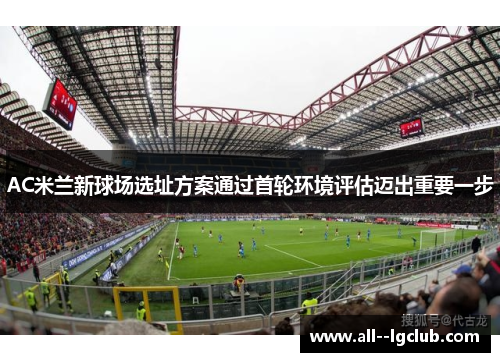 AC米兰新球场选址方案通过首轮环境评估迈出重要一步 AC米兰新球场选址方案通过首轮环境评估迈出重要一步