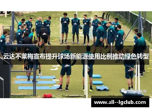 云达不莱梅宣布提升球场新能源使用比例推动绿色转型 云达不莱梅宣布提升球场新能源使用比例推动绿色转型