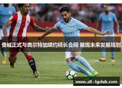 曼城正式与奥尔特加续约延长合同 展现未来发展规划