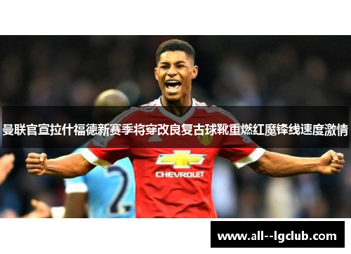 曼联官宣拉什福德新赛季将穿改良复古球靴重燃红魔锋线速度激情