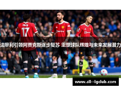 法廖利引领阿贾克斯逐步复苏 重塑球队辉煌与未来发展潜力