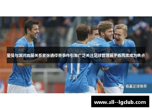里曼与波鸿高层关系紧张遭停赛事件引发广泛关注足球管理层矛盾再度成为焦点
