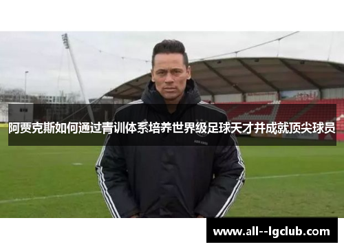 阿贾克斯如何通过青训体系培养世界级足球天才并成就顶尖球员 阿贾克斯如何通过青训体系培养世界级足球天才并成就顶尖球员