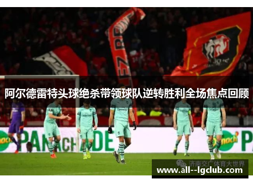 阿尔德雷特头球绝杀带领球队逆转胜利全场焦点回顾