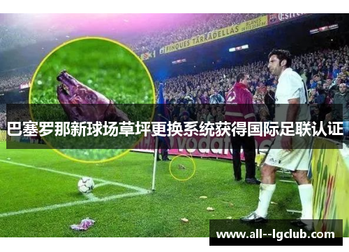 巴塞罗那新球场草坪更换系统获得国际足联认证 巴塞罗那新球场草坪更换系统获得国际足联认证