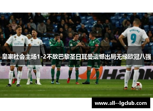 皇家社会主场1-2不敌巴黎圣日耳曼遗憾出局无缘欧冠八强 皇家社会主场1-2不敌巴黎圣日耳曼遗憾出局无缘欧冠八强